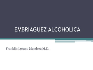 EMBRIAGUEZ ALCOHOLICA
Franklin Lozano Mendoza M.D.

 