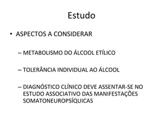 Estudo ASPECTOS A CONSIDERAR METABOLISMO DO ÁLCOOL ETÍLICO TOLERÂNCIA INDIVIDUAL AO ÁLCOOL DIAGNÓSTICO CLÍNICO DEVE ASSENTAR-SE NO ESTUDO ASSOCIATIVO DAS MANIFESTAÇÕES SOMATONEUROPSÍQUICAS 