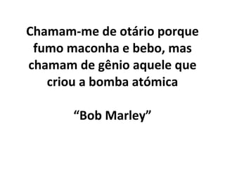 Chamam-me de otário porque fumo maconha e bebo, mas chamam de gênio aquele que criou a bomba atómica “Bob Marley” 