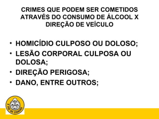 CRIMES QUE PODEM SER COMETIDOS 
ATRAVÉS DO CONSUMO DE ÁLCOOL X 
DIREÇÃO DE VEÍCULO 
• HOMICÍDIO CULPOSO OU DOLOSO; 
• LESÃO CORPORAL CULPOSA OU 
DOLOSA; 
• DIREÇÃO PERIGOSA; 
• DANO, ENTRE OUTROS; 
 