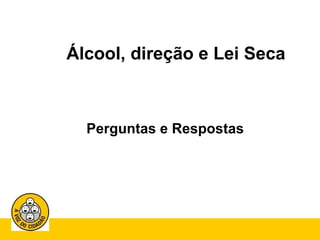 Álcool, direção e Lei Seca 
Perguntas e Respostas 
 