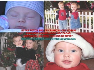 ESTAS FOTOS SÃO DE CRIANÇAS QUE FORAM EMBRIÕES CONGELADOS, ADOTADAS, DISPONÍVEL NO SÍTIO   “FLOCOS DE NEVE”: http://www.nightlight.org/snowflakeadoption.htm   