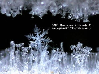 “ Olá! Meu nome é Hannah. Eu sou o primeiro ‘Floco de Neve’.... 