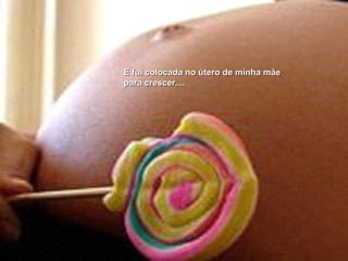 E fui colocada no útero de minha mãe  para crescer.... 