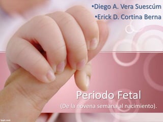 Periodo Fetal
(De la novena semana al nacimiento).
•Diego A. Vera Suescúm
•Erick D. Cortina Berna
 