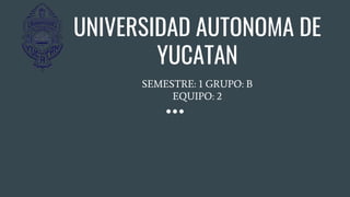 UNIVERSIDAD AUTONOMA DE
YUCATAN
SEMESTRE: 1 GRUPO: B
EQUIPO: 2
 
