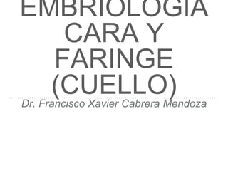 EMBRIOLOGÍA
CARA Y
FARINGE
(CUELLO)Dr. Francisco Xavier Cabrera Mendoza
 