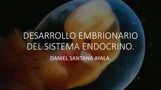 DESARROLLO EMBRIONARIO
DEL SISTEMA ENDOCRINO.
DANIEL SANTANA AYALA.
 