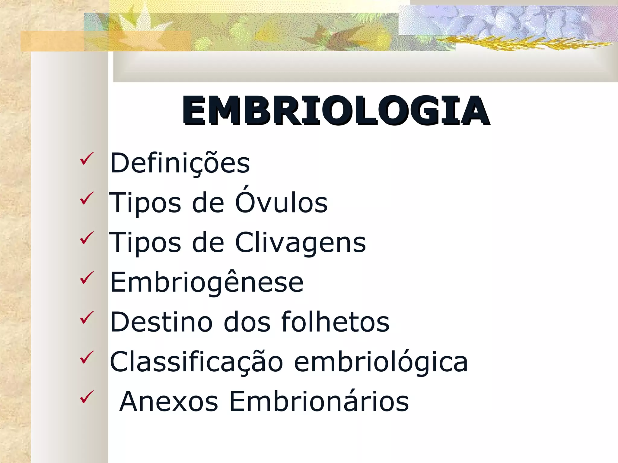 EMBRIOLOGIA
   Definições
   Tipos de Óvulos
   Tipos de Clivagens
   Embriogênese
   Destino dos folhetos
   Classificação embriológica
    Anexos Embrionários
 
