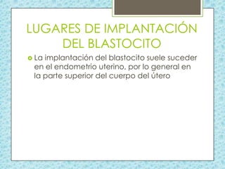 LUGARES DE IMPLANTACIÓN
DEL BLASTOCITO
 La

implantación del blastocito suele suceder
en el endometrio uterino, por lo general en
la parte superior del cuerpo del útero

 