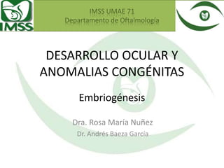DESARROLLO OCULAR Y
ANOMALIAS CONGÉNITAS
Dra. Rosa María Nuñez
Dr. Andrés Baeza García
IMSS UMAE 71
Departamento de Oftalmología
Embriogénesis
 
