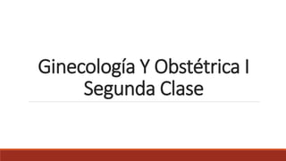 Ginecología Y Obstétrica I
Segunda Clase
 