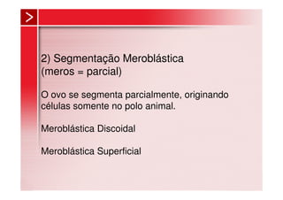 2) Segmentação Meroblástica
(meros = parcial)

O ovo se segmenta parcialmente, originando
células somente no polo animal.

Meroblástica Discoidal

Meroblástica Superficial
 
