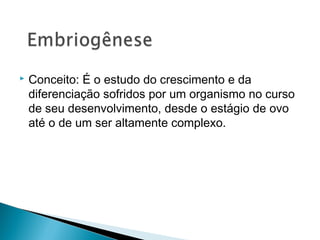  Conceito: É o estudo do crescimento e da 
diferenciação sofridos por um organismo no curso 
de seu desenvolvimento, desde o estágio de ovo 
até o de um ser altamente complexo. 
 
