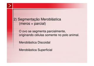 2) Segmentação Meroblástica
(meros = parcial)
O ovo se segmenta parcialmente,
originando células somente no polo animal.
Meroblástica Discoidal
Meroblástica Superficial