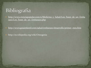 http://www.cienciapopular.com/n/Medicina_y_Salud/Los_Fases_de_un_Embarazo/Los_Fases_de_un_Embarazo.phphttp://www.guiainfantil.com/salud/embarazo/desarrollo/primer_mes.htmhttp://es.wikipedia.org/wiki/OntogeniaBibliografia
