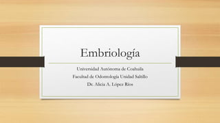 Embriología
Universidad Autónoma de Coahuila
Facultad de Odontología Unidad Saltillo
Dr. Alicia A. López Ríos
 