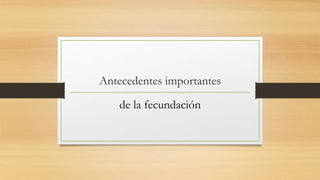 Antecedentes importantes
de la fecundación
 