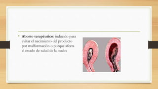 • Aborto terapéutico: inducido para
evitar el nacimiento del producto
por malformación o porque afecta
el estado de salud de la madre
 