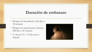 Duración de embarazo
• Después de fecundación: 266 días o
38 semanas
• Después de menstruación (última):
288 días o 40 semanas
• Y varia de 10 – 15 días antes o
después
 