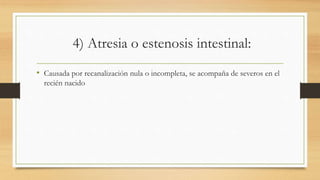 4) Atresia o estenosis intestinal:
• Causada por recanalización nula o incompleta, se acompaña de severos en el
recién nacido
 