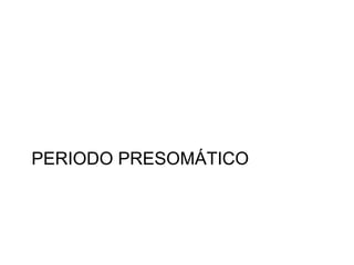 PERIODO PRESOMÁTICO
 