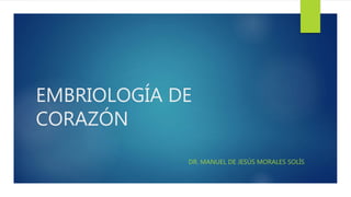 EMBRIOLOGÍA DE
CORAZÓN
DR. MANUEL DE JESÚS MORALES SOLÍS
 