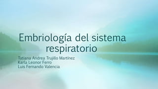 Embriología del sistema
respiratorio
Tatiana Andrea Trujillo Martínez
Karla Leonor Ferro
Luis Fernando Valencia
 