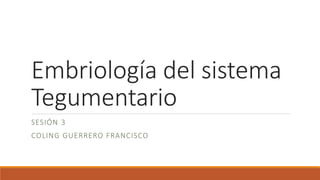 Embriología del sistema
Tegumentario
SESIÓN 3
COLING GUERRERO FRANCISCO
 