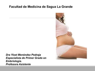 Facultad de Medicina de Sagua La Grande
Dra Yiset Menéndez Pedraja
Especialista de Primer Grado en
Embriología.
Profesora Asistente
 