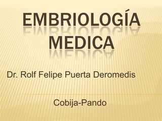 EMBRIOLOGÍA
     MEDICA
Dr. Rolf Felipe Puerta Deromedis


           Cobija-Pando
 