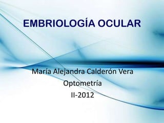 EMBRIOLOGÍA OCULAR



 María Alejandra Calderón Vera
          Optometría
            II-2012
 