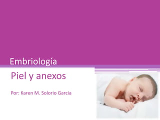 Embriología
Piel y anexos
Por: Karen M. Solorio Garcia
 