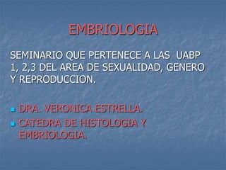 EMBRIOLOGIA
SEMINARIO QUE PERTENECE A LAS UABP
1, 2,3 DEL AREA DE SEXUALIDAD, GENERO
Y REPRODUCCION.
 DRA. VERONICA ESTRELLA.
 CATEDRA DE HISTOLOGIA Y
EMBRIOLOGIA.
 