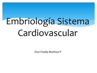 Embriología Sistema
Cardiovascular
Jhon Freddy Martínez P
 