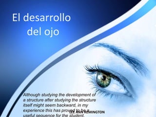 El desarrollo
    del ojo




  Although studying the development of
  a structure after studying the structure
  itself might seem backward, in my
  experience this has proved ANN REMINGTON
                           LEE to be a
 