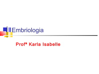 Embriologia

 Profª Karla Isabelle
 