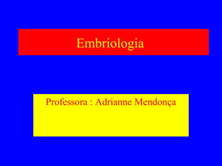 Embriologia
Professora : Adrianne Mendonça
 