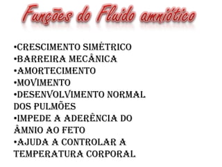 •Crescimento simétrico
•Barreira mecânica
•Amortecimento
•Movimento
•Desenvolvimento normal
dos pulmões
•Impede a aderência do
âmnio ao feto
•Ajuda a controlar a
temperatura corporal

 