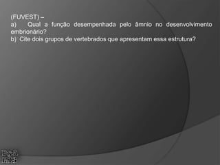 (FUVEST) –
a) Qual a função desempenhada pelo âmnio no desenvolvimento
embrionário?
b) Cite dois grupos de vertebrados que apresentam essa estrutura?
 