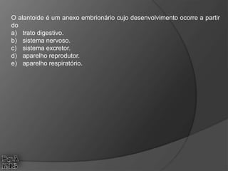 O alantoide é um anexo embrionário cujo desenvolvimento ocorre a partir
do
a) trato digestivo.
b) sistema nervoso.
c) sistema excretor.
d) aparelho reprodutor.
e) aparelho respiratório.
 