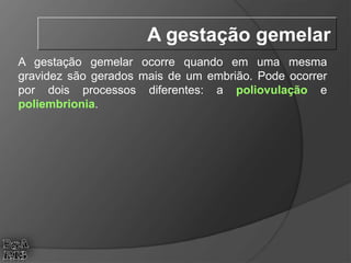 A gestação gemelar ocorre quando em uma mesma
gravidez são gerados mais de um embrião. Pode ocorrer
por dois processos diferentes: a poliovulação e
poliembrionia.
A gestação gemelar
 