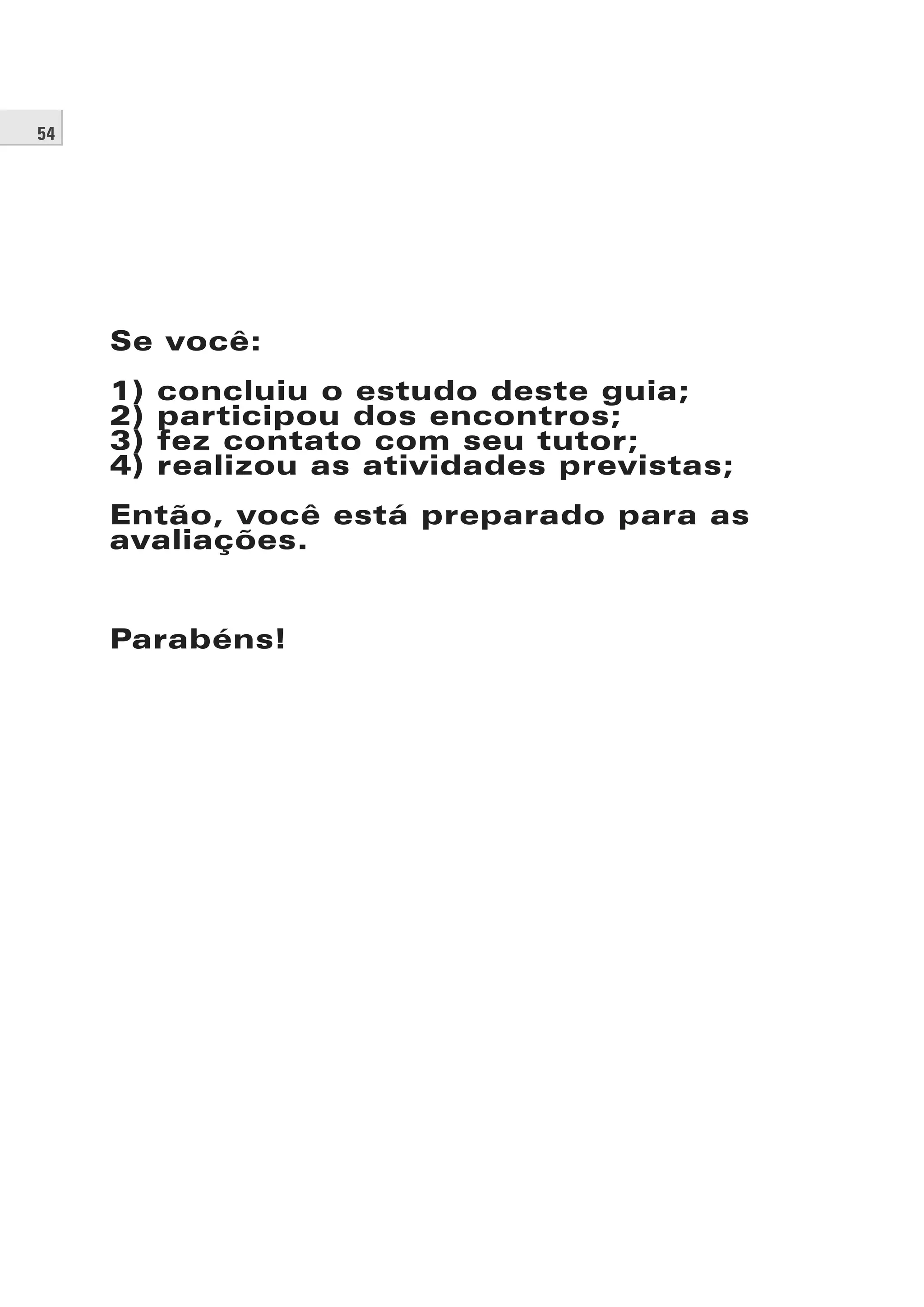 54
Se você:
1) concluiu o estudo deste guia;
2) participou dos encontros;
3) fez contato com seu tutor;
4) realizou as atividades previstas;
Então, você está preparado para as
avaliações.
Parabéns!
 