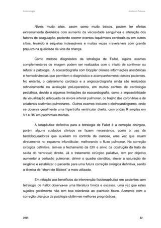 Embriologia Andreutt Tabosa.
2015 5
Lazzaro Spallanzani (1729-1799), apesar de ser um ovista, contribuiu para
desacreditar a teoria de pré-formação através de seus experimentos com
inseminação artificial, descritos em Dissertations relative to the natural history of
animals and vegetable, de 1789. Vestiu rãs-machos com calções de tafetá e
colocou-os a acasalar com as fêmeas. Os ovos não se desenvolveram em girinos.
Por outro lado, ao misturar gotas de sêmen retido nos calções com ovos recém-
liberados, o desenvolvimento ocorreu. Ainda, usando uma seringa (sua invenção),
impregnou uma cadela com sêmen e verificou que os filhotes se assemelhavam à
mãe e ao cão que fornecera o sêmen.
O ovo foi reconhecido como uma célula pelo fisiologista alemão Theodor
Schwann em 1839, e o espermatozoide, em 1865, por Schweigger-Seidel e St.
George. Oscar Hertwig, em 1875, observou a fertilização do ouriço-do-mar e
estabeleceu definitivamente a participação dos dois gametas no processo. Com a
compreensão de que os seres vivos, incluindo os embriões, são compostos por
células e de que o crescimento é decorrente da sua proliferação, fica claro que o
desenvolvimento é epigenético.
 