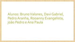 Alunos: BrunoValones, Davi Gabriel,
Pedro Aranha, Rooanny Evangelista,
joão Pedro e Ana Paula
 