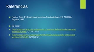 Referencias
 Noden, Drew. Embriología de los animales domésticos. Ed. ACRIBIA.
España. 1990.
 En línea:
 [http://madresycachorros.es/gestacion-y-nacimiento/la-gestacion-semana-
a-semana/(week)/7] (29/03/16)
 [http://creacionismo.net/genesis/Art%C3%ADculo/desarrollo-embrionario-
y-evoluci%C3%B3n] (29/03/16)
 