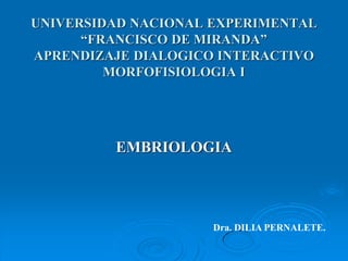 UNIVERSIDAD NACIONAL EXPERIMENTAL
“FRANCISCO DE MIRANDA”
APRENDIZAJE DIALOGICO INTERACTIVO
MORFOFISIOLOGIA I
EMBRIOLOGIA
Dra. DILIA PERNALETE.
 