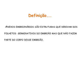 Definição...
ANEXOS EMBRIONÁRIOS SÃO ESTRUTURAS QUE DERIVAM DOS
FOLHETOS GERMINATIVOS DO EMBRIÃO MAS QUE NÃO FAZEM
PARTE DO CORPO DESSE EMBRIÃO.