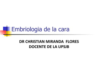 Embriologia de la cara
DR CHRISTIAN MIRANDA FLORES
DOCENTE DE LA UPSJB
 