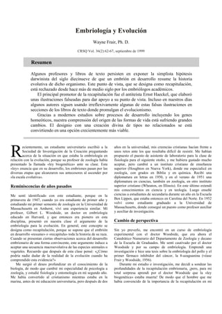 Embriología y Evolución
                                                        Wayne Frair, Ph. D.
                                             CRSQ Vol. 36(2):62-67, septiembre de 1999


             Resumen

             Algunos profesores y libros de texto persisten en exponer la simplista hipótesis
             darwinista del siglo diecinueve de que un embrión en desarrollo resume la historia
             evolutiva de dicho organismo. Este punto de vista, que se designa como recapitulación,
             está rechazado desde hace más de medio siglo por los embriólogos académicos.
                 El principal promotor de la recapitulación fue el antiteísta Ernst Haeckel, que elaboró
             unas ilustraciones falseadas para dar apoyo a su punto de vista. Incluso en nuestros días
             algunos autores siguen usando irreflexivamente algunas de estas falsas ilustraciones en
             secciones de los libros de texto donde promulgan el evolucionismo.
                 Gracias a modernos estudios sobre procesos de desarrollo incluyendo los genes
             homeóticos, nuestra comprensión del origen de las formas de vida está sufriendo grandes
             cambios. El designio con una creación divina de tipos no relacionados se está
             convirtiendo en una opción crecientemente más viable.




R       ecientemente, un estudiante universitario escribió a la
        Sociedad de Investigación de la Creación preguntando
        acerca de la situación en que estaba la embriología en
relación con la evolución, porque su profesor de zoología había
presentado la llamada «ley biogenética» ante su clase. Esta
                                                                     años en la universidad, mis creencias cristianas hacían frente a
                                                                     unos retos ante los que resultaba difícil de resistir. Me habían
                                                                     propuesto el puesto de asistente de laboratorio para la clase de
                                                                     fisiología para el siguiente otoño, y me hubiera gustado mucho
                                                                     aceptar, pero cambié a un instituto cristiano de enseñanza
«ley» enuncia que en su desarrollo, los embriones pasan por las      superior (Houghton en Nueva York), donde me especialicé en
diversas etapas que alcanzaron sus antecesores al ascender por       zoología, con grados en Biblia y en química. Recibí una
«la escala evolutiva».                                               diplomatura en letras en 1950, y en el verano de 1951 una
                                                                     diplomatura en ciencias, también en zoología, en otro instituto
Reminiscencias de años pasados                                       superior cristiano (Wheaton, en Illinois). En este último extendí
                                                                     mis conocimientos en ciencia y en teología. Luego enseñé
Me sentí identificado con este estudiante, porque en la              ciencias a estudiantes de secundaria durante un año en la Escuela
primavera de 1947, cuando yo era estudiante de primer año y          Ben Lippen, que estaba entonces en Carolina del Norte. En 1952
estudiando mi primer semestre de zoología en la Universidad de       volví como estudiante graduado a la Universidad de
Massachusetts en Amherst, viví una experiencia similar. Mi           Massachusetts, donde conseguí un puesto como profesor auxiliar
profesor, Gilbert L. Woodside, un doctor en embriología              y auxiliar de investigación.
educado en Harvard, y que entonces era pionero en esta
disciplina, presentó en nuestra clase el argumento de la             Cambio de perspectiva
embriología para la evolución. En general, este concepto se
designa como recapitulación, porque se supone que el embrión         Sin yo preverlo, me encontré en un curso de embriología
en desarrollo «resume» o «recapitula» toda la historia de su raza.   experimental con el doctor Woodside, que era ahora el
Cuando se presentan ciertas observaciones acerca del desarrollo      Catedrático Numerario del Departamento de Zoología y decano
embrionario de una forma convincente, este argumento induce a        de la Escuela de Graduados. Me sentí cautivado por el doctor
aceptar una secuencia macroevolutiva de las especies animales o      Woodside y por su campo de embriología. Emprendí una
vegetales. Recuerdo que después de esta clase pensé: «¿Cómo          investigación e hice una tesis sobre la embriología del pollo y el
podría nadie dudar de la realidad de la evolución cuando ha          primer fármaco inhibidor del cáncer, la 8-azaguanina (véase
comprendido esta evidencia?»                                         Frair y Woodside, 1956).
    Me surgió el deseo profundizar en el conocimiento de la              Durante mi estudio e investigación, me decidí a sondear las
biología, de modo que cambié mi especialidad de psicología a         profundidades de la recapitulación embrionaria, ¡pero, para mi
zoología, y estudié fisiología y entomología en mi segundo año.      total sorpresa aprendí por el doctor Woodside que la «ley
Me había convertido al cristianismo mientras estaba en la            biogenética» estaba muerta! De modo que el hombre que me
marina, antes de mi educación universitaria, pero después de dos     había convencido de la importancia de la recapitulación en mi
 